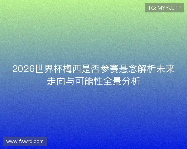 2026世界杯梅西是否参赛悬念解析未来走向与可能性全景分析